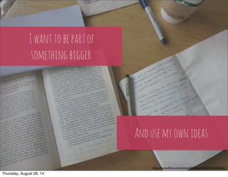 I want to be part of 
something bigger 
And use my own ideas 
h"ps://www.flickr.com/photos/46258131@N02/6074499552/ 
Thursday, August 28, 14 
 