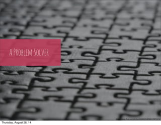 A Problem Solver 
h"ps://www.flickr.com/photos/44606255@N00/370973576/ 
Thursday, August 28, 14 
 