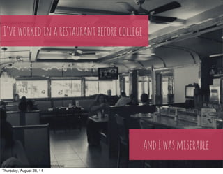 I’ve worked in a restaurant before college 
And I was miserable 
h"ps://www.flickr.com/photos/64607715@N05/8757745712/ 
Thursday, August 28, 14 
 