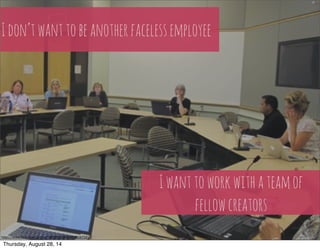 I don’t want to be another faceless employee 
I want to work with a team of 
fellow creators 
h"ps://www.flickr.com/photos/38090850@N08/9311671616/ 
Thursday, August 28, 14 
 
