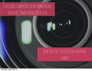 I decided I wanted to do something 
greater, Something Creative 
And not be stuck doing menial 
labor 
h"ps://www.flickr.com/photos/30502974@N08/3264438083/ 
Thursday, August 28, 14 
 