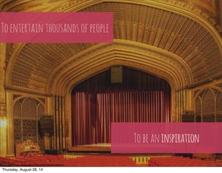 To entertain thousands of people 
To be an inspiration 
h"ps://www.flickr.com/photos/22501424@N00/4842433570/ 
Thursday, August 28, 14 
 