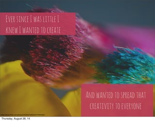 Ever since I was little I 
knew I wanted to create 
And wanted to spread that 
creativity to everyone 
h"ps://www.flickr.com/photos/14529257@N03/4775992560/ 
Thursday, August 28, 14 
 
