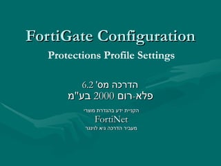 FortiGate Configuration הדרכה מס '  6.2  פלא - רום  2000  בע &quot; מ   הקניית ידע בהגדרת מוצרי FortiNet מעביר הדרכה גיא לוינגר Protections Profile Settings 