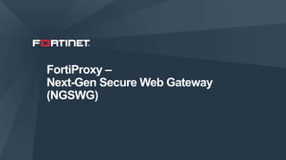 1
FortiProxy –
Next-Gen Secure Web Gateway
(NGSWG)
 