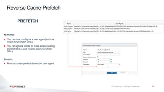 30
Reverse Cache Prefetch
PREFETCH
FEATURES
 You can now configure a user agent(such as
Wget) for prefetch URLs
 You can ignore robots.txt rules when creating
prefetch URLs and reverse cache prefetch
URLs
Benefits
 More accurate prefetch based on user agent
 