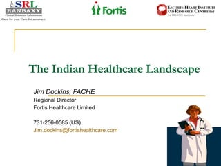  The Indian Healthcare Landscape Jim Dockins, FACHE Regional Director Fortis Healthcare Limited 731-256-0585 (US) [email_address] 