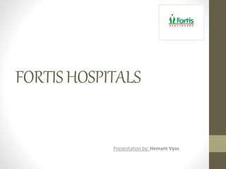 FORTISHOSPITALS
Presentation by: Hemant Vyas
 