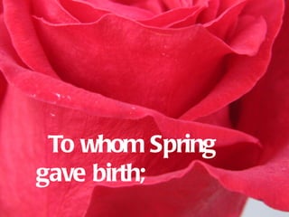 To whom Spring
gave birth;