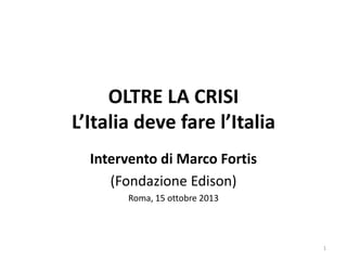 OLTRE LA CRISI
L’Italia deve fare l’Italia
Intervento di Marco Fortis
(Fondazione Edison)
Roma, 15 ottobre 2013
1
 