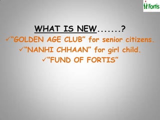 WHAT IS NEW.......?
“GOLDEN AGE CLUB” for senior citizens.
   “NANHI CHHAAN” for girl child.
        “FUND OF FORTIS”
 