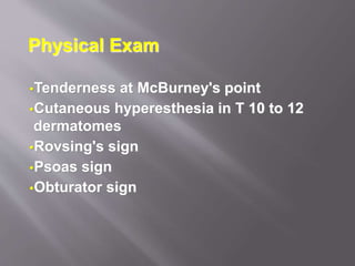 Physical Exam
Tenderness at McBurney's point
Cutaneous hyperesthesia in T 10 to 12
dermatomes
Rovsing's sign
Psoas sign
Obturator sign
 