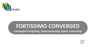 FORTISSIMO CONVERGED
Converged Computing, Supercomputing, Hyper-Computing
E.Billi
CTO
 