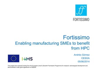 Fortissimo
Enabling manufacturing SMEs to benefit
from HPC
Andrés Gómez
CESGA
05/06/2014
This project has received funding from the European Union's Seventh Framework Programme for research, technological development and
demonstration under grant agreement no 609029.
 