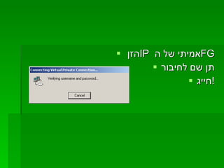 הזן  IP   אמיתי של ה  FG תן שם לחיבור חייג ! 