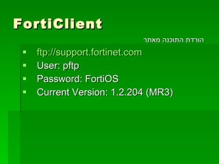 FortiClient ftp://support.fortinet.com User: pftp Password: FortiOS Current Version: 1.2.204 (MR3) הורדת התוכנה מאתר 