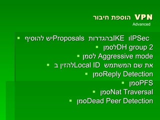 הוספת חיבור  VPN יש להוסיף  Proposals   בהגדרות  IKE   ו  IPSec   לסמן  DH group 2 לסמן Aggressive mode  להזין ב  Local ID  את שם המשתמש סמן  Reply Detection סמן  PFS סמן  Nat Traversal סמן  Dead Peer Detection Advanced  