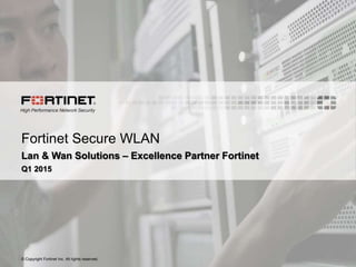 © Copyright Fortinet Inc. All rights reserved.
Fortinet Secure WLAN
Lan & Wan Solutions – Excellence Partner Fortinet
Q1 2015
 
