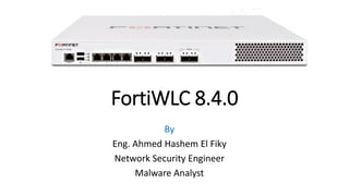 FortiWLC 8.4.0
By
Eng. Ahmed Hashem El Fiky
Network Security Engineer
Malware Analyst
 