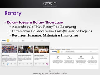Rotary
• Rotary Ideas e Rotary Showcase
• Acessado pelo “Meu Rotary” no Rotary.org
• Ferramentas Colaborativas – Crowdfunding de Projetos
• Recursos Humanos, Materiais e Financeiros

www.egregoraconsultoria.com.br

 