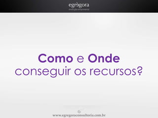 Como e Onde
conseguir os recursos?

www.egregoraconsultoria.com.br

 