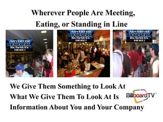 Wherever People Are Meeting,
Eating, or Standing in Line
We Give Them Something to Look At
What We Give Them To Look At Is
Information About You and Your Company
 