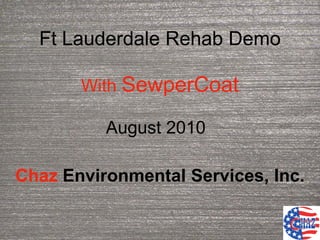 Ft Lauderdale Rehab Demo

       With SewperCoat

          August 2010

Chaz Environmental Services, Inc.
 