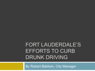 FORT LAUDERDALE’S
EFFORTS TO CURB
DRUNK DRIVING
By Robert Baldwin, City Manager
 