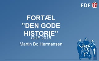 FORTÆL
”DEN GODE
HISTORIE”
GUF 2015
Martin Bo Hermansen
 