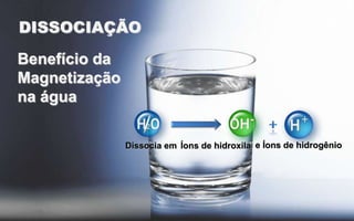 DISSOCIAÇÃO
Benefício da
Magnetização
na água
Dissocia em Íons de hidroxila e Íons de hidrogênio

 