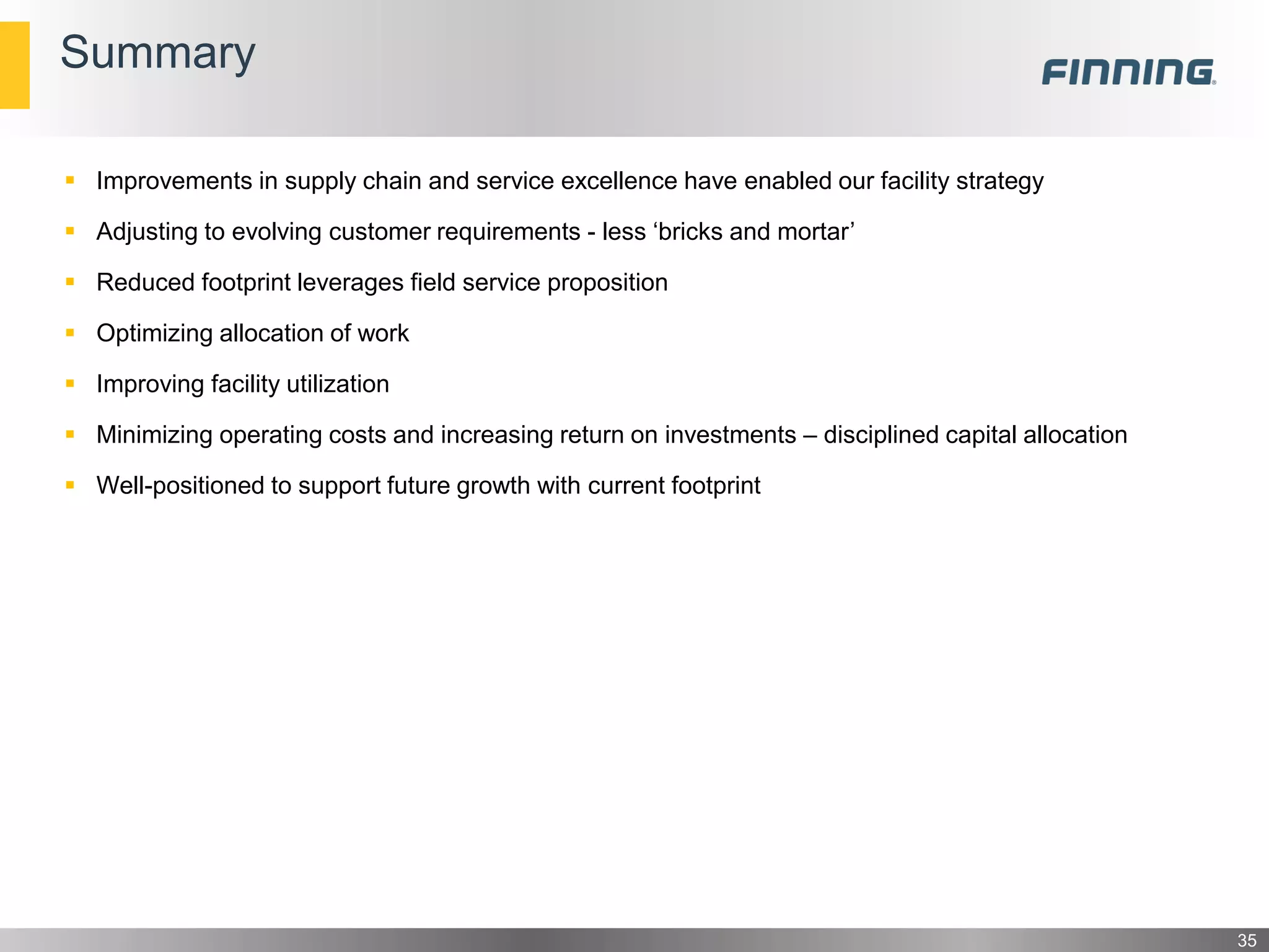 Summary
 Improvements in supply chain and service excellence have enabled our facility strategy
 Adjusting to evolving customer requirements - less ‘bricks and mortar’
 Reduced footprint leverages field service proposition
 Optimizing allocation of work
 Improving facility utilization
 Minimizing operating costs and increasing return on investments – disciplined capital allocation
 Well-positioned to support future growth with current footprint
35
 