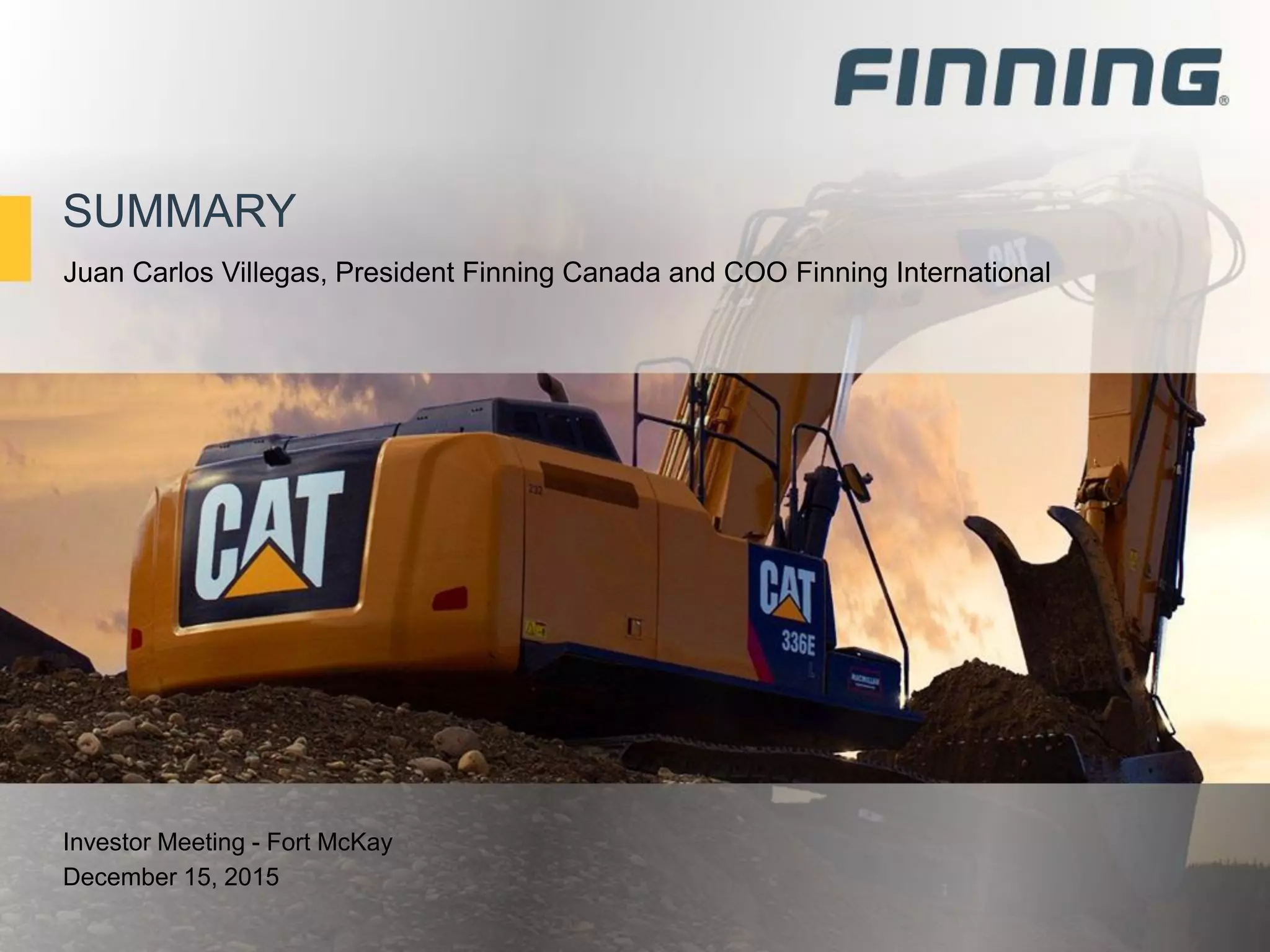 SUMMARY
Investor Meeting - Fort McKay
December 15, 2015
Juan Carlos Villegas, President Finning Canada and COO Finning International
 