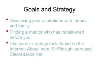 Goals and StrategyDiscussing your aspirations with friends and familyFinding a mentor who has transitioned before youUse career strategy tools found on the Internet: About .com, SHRinsight.com and ClearedJobs.Net