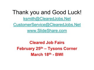 Thank you and Good Luck!ksmith@ClearedJobs.NetCustomerService@ClearedJobs.Netwww.SlideShare.comCleared Job FairsFebruary 25th – Tysons CornerMarch 18th - BWI  