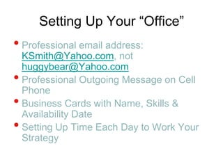 Setting Up Your “Office”Professional email address: KSmith@Yahoo.com, not huggybear@Yahoo.comProfessional Outgoing Message on Cell PhoneBusiness Cards with Name, Skills & Availability DateSetting Up Time Each Day to Work Your Strategy