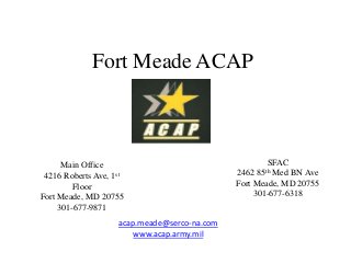 Fort Meade ACAP

Main Office
4216 Roberts Ave, 1st
Floor
Fort Meade, MD 20755
301-677-9871
acap.meade@serco-na.com
www.acap.army.mil

SFAC
2462 85th Med BN Ave
Fort Meade, MD 20755
301-677-6318

 