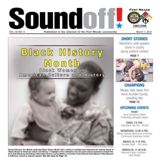 Soundoff!
 vol. 64 no. 9	                           Published in the interest of the Fort Meade community	
                                                                                                                                  ´
                                                                                                                                      Short Stories
                                                                                                                                                     March 1, 2012




                                                                                                                                    MacArthur sixth-graders
                                                                                                                                        shine in county
                                                                                                                                     young authors contest
                                                                                                                                               page 7




                                                                                                                                         Champions
                                                                                                                                     Meade High takes first
                                                                                                                                     Anne Arundel County
                                                                                                                                        wrestling title
                                                                                                                                              page 12

                                                                                                                                     UPCOMING EVENTS
                                                                                                                                                today:
                                                                                                                                        Army Emergency Relief
                                                                                                                                     fundraising campaign begins

                                                                                                                                           today, 3-6 p.m.:
                                                                                                                                      Youth/Teen Job Fair - McGill

                                                                                                                                       Wednesday, 12:30-4 p.m.:
                                                                                                                                  Military Spouse Newcomer’s Seminar
                                                                                                                                     - Community Readiness Center

                                                                                                                                       March 15, 7-10 p.m.:
                                                                                                                                      Karaoke Night - The Lanes
                                                                                          photo illustration by natasha hendrix

During February, Fort Meade celebrated Black History Month with a variety of activities that supported the national theme of           March 28, 11:30 a.m.:
“Black Women in American Culture and History.” A highlight of the celebration was the post’s annual observance hosted Feb.
23 at Club Meade by the Defense Information School. Joanne Martin, co-founder of the National Great Blacks In Wax Museum
                                                                                                                                      National Prayer Luncheon -
in Baltimore, served as keynote speaker. See the story on Page 10.                                                                           Club Meade
 