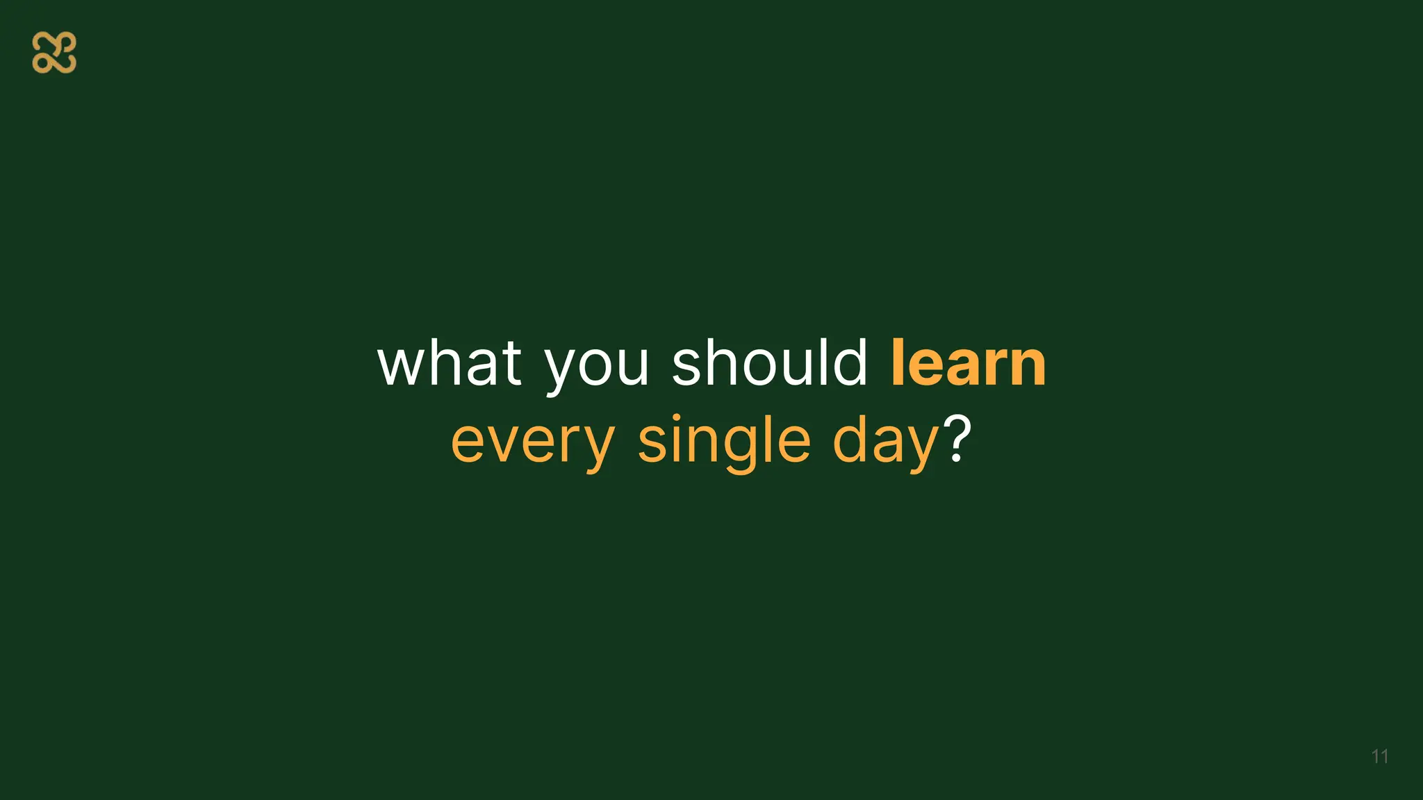 what you should learn
every single day?
11
 