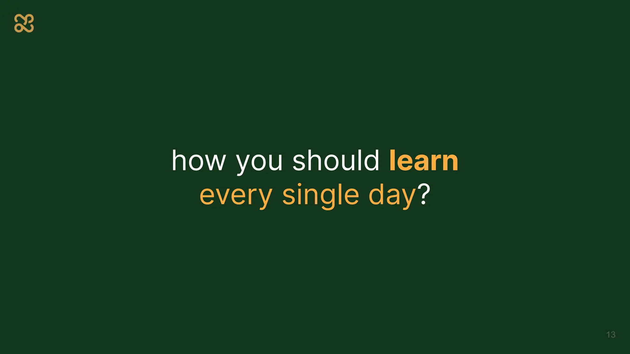 how you should learn
every single day?
13
 