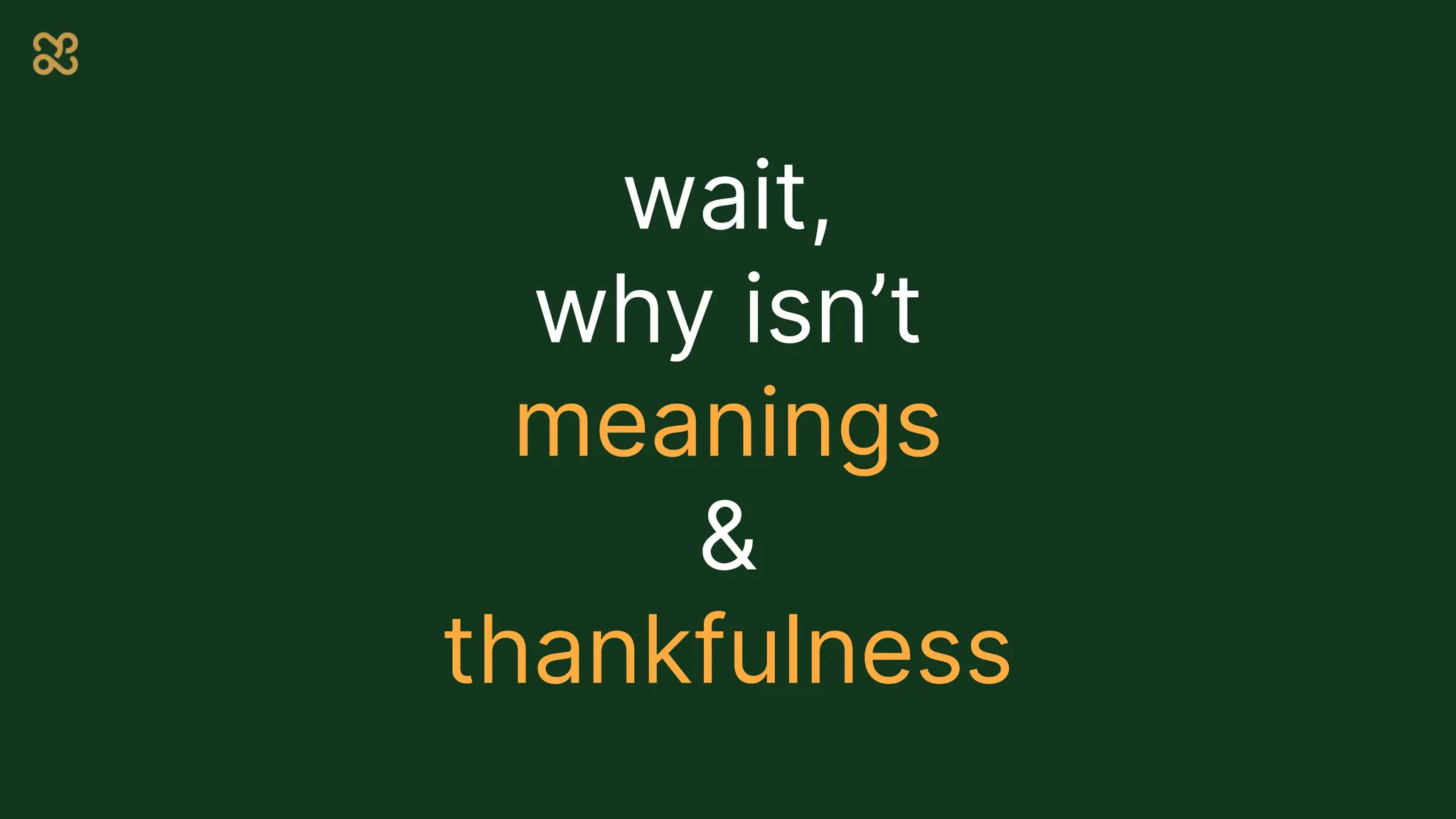 wait,
why isn’t
meanings
&
thankfulness
 