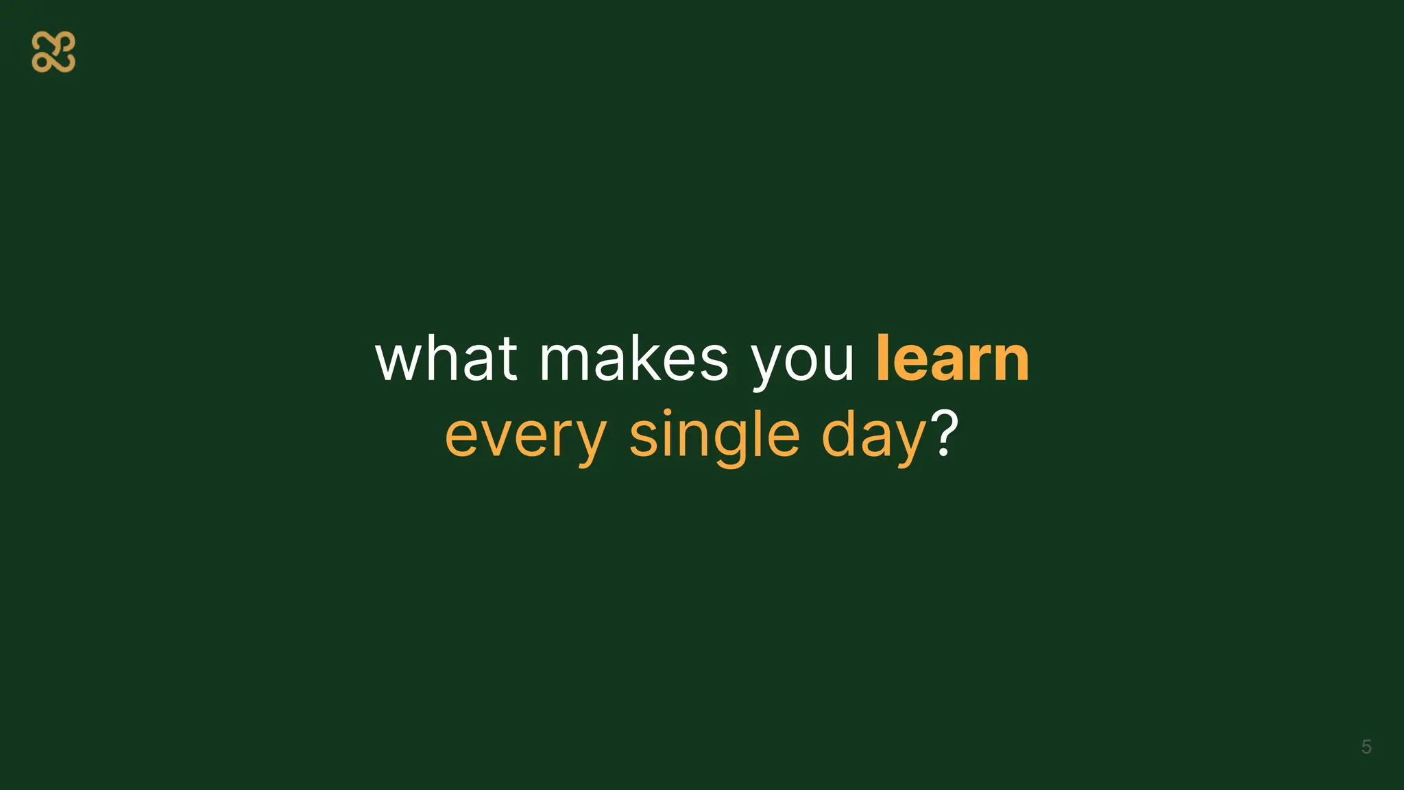 what makes you learn
every single day?
5
 