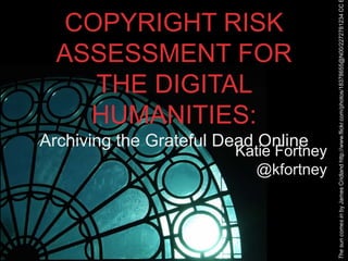 Archiving the Grateful Dead Online

Katie Fortney
@kfortney

The sun comes in by James Cridland http://www.flickr.com/photos/18378655@N00/2272781234 CC

COPYRIGHT RISK
ASSESSMENT FOR
THE DIGITAL
HUMANITIES:

 
