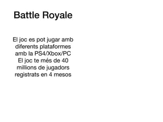 Battle Royale
El joc es pot jugar amb
diferents plataformes

amb la PS4/Xbox/PC 

El joc te més de 40
millions de jugadors
registrats en 4 mesos
 