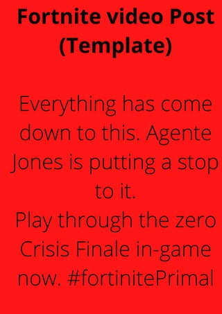 Fortnite video Post
(Template)


Everything has come
down to this. Agente
Jones is putting a stop
to it.
Play through the zero
Crisis Finale in-game
now. #fortinitePrimal
 
