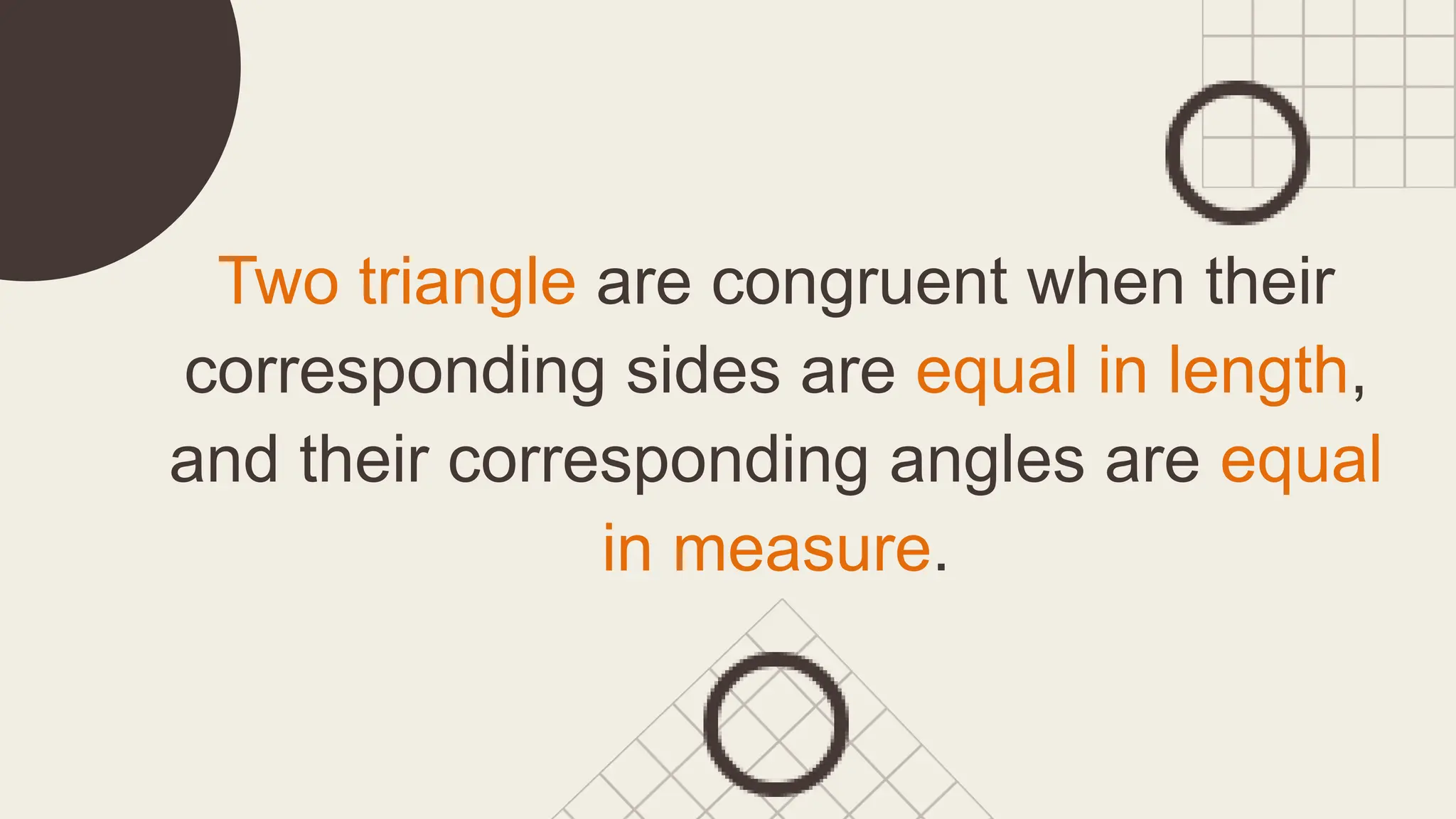 Two triangle are congruent when their
corresponding sides are equal in length,
and their corresponding angles are equal
in measure.
 