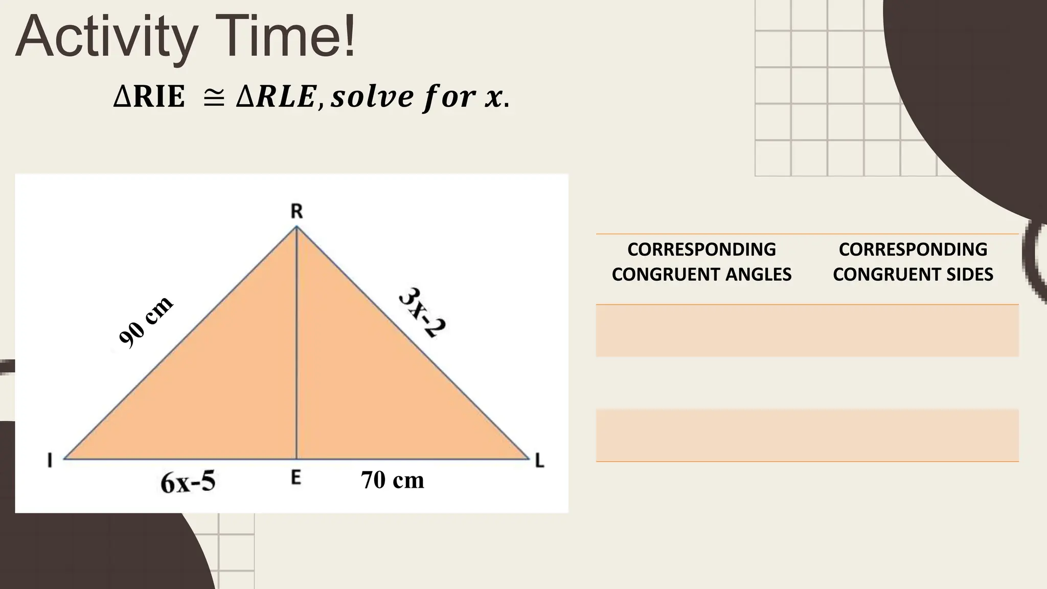 Activity Time!
∆𝐑𝐈𝐄 ≅ ∆𝑹𝑳𝑬, 𝒔𝒐𝒍𝒗𝒆 𝒇𝒐𝒓 𝒙.
CORRESPONDING
CONGRUENT ANGLES
CORRESPONDING
CONGRUENT SIDES
70 cm
 