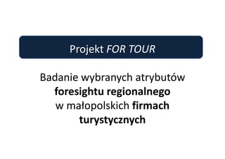 Projekt FOR TOUR

Badanie wybranych atrybutów
  foresightu regionalnego
   w małopolskich firmach
       turystycznych
 