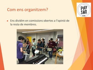 Com ens organitzem?
● Ens dividim en comissions obertes a l’opinió de
la resta de membres.
 