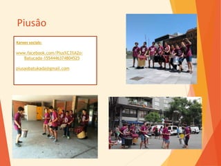 Piusâo
Xarxes socials:
www.facebook.com/Pius%C3%A2o-
Batucada-1554446374804525
piusaobatukada@gmail.com
 