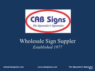 sales@cabsignsinc.com www.cabsignsinc.com The Signmaker’s Signmaker
Slide 1
Wholesale Sign Supplier
Established 1977
 